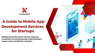A Guide to Mobile App
Development Services
for Startups
Building the perfect app for startups requires a
combination of careful planning, understanding of
market needs, and effective execution.
 