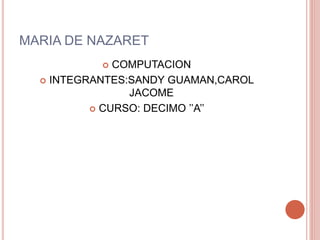 MARIA DE NAZARET
 COMPUTACION
 INTEGRANTES:SANDY GUAMAN,CAROL
JACOME
 CURSO: DECIMO ’’A’’
 