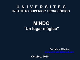U N I V E R S I T E C
INSTITUTO SUPERIOR TECNOLÓGICO
MINDO
“Un lugar mágico”
Dra. Mirna Méndez
mimacmenderz@gmail.com
Octubre, 2018
 