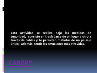 CaNoPyEsta actividad se realiza bajo las medidas de seguridad,  consiste en trasladarse de un lugar a otro a través de cables y te permiten disfrutar de un paisaje único,  además  sentir las emociones más atrevidas.