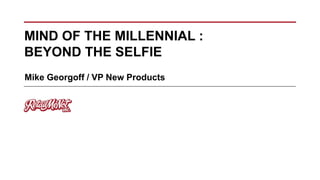 MIND OF THE MILLENNIAL :
BEYOND THE SELFIE
Mike Georgoff / VP New Products
 