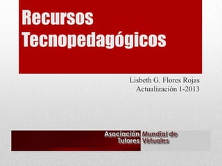 Recursos
Tecnopedagógicos
Lisbeth G. Flores Rojas
Actualización 1-2013
 