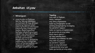 Ambahan Ulyaw
▪ Minangyan
▪ mag kunku si Oglipan
Ma-ay Ma-ay tawagan
no kantam di nag-amban
timbang hapoyo uban
subung huknuy lukmayan
katpong bay indaginan
bagay daga tigawnan
bonggo pagkarignungan
nakan bay bantakunman
nag sumbali tikagnan
linindo parawanan.
Magkunkuno ti apoparay
katpong bay indaginan
tulus ye kangmagbay-an
daga pudo ti gawnan
bonggo pagkarignungan
Tagalog
Ang sabi ni Oglipan,
Maay, kaibigan,
ang ating pagkakaisa
tulad ng pinagbigkis na tali
parang pinagdugtong na baging
Sa panahon ngayon
baka sa lupang pinagdamutan
ay gumanda pa ang palay
kaya siguro gano’n
ay may patubig doon
dinatnan ng malakas na ulan.
Ang sabi ng grasya,
sa panahon ngayon
ayos na ang katuwaan
magkakatulad ang lupa
baka gumanda pa ang palay
 