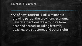Tourism & Culture
▪ As of now, tourism is still a minor but
growing part of the province's economy.
Several attractions draw tourists from
here and abroad including festivals,
beaches, old structures and other sights.
 