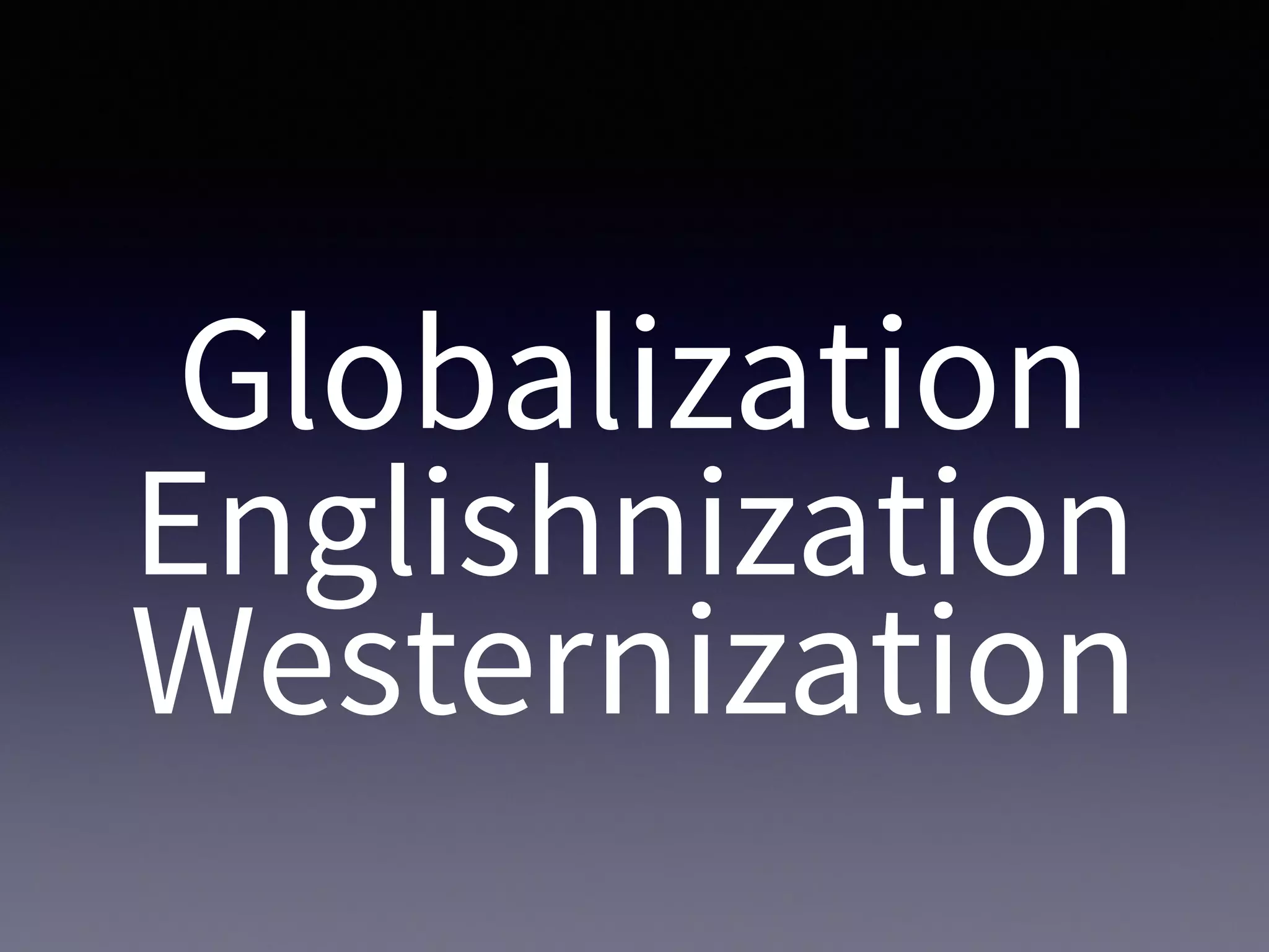 Globalization
Englishnization
Westernization
 