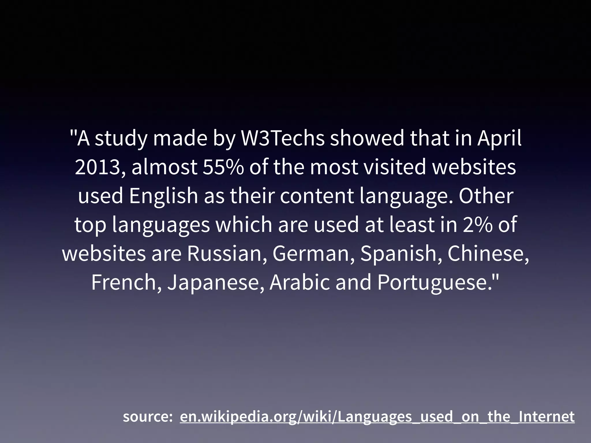 source: en.wikipedia.org/wiki/Languages_used_on_the_Internet
"A study made by W3Techs showed that in April
2013, almost 55% of the most visited websites
used English as their content language. Other
top languages which are used at least in 2% of
websites are Russian, German, Spanish, Chinese,
French, Japanese, Arabic and Portuguese."
 