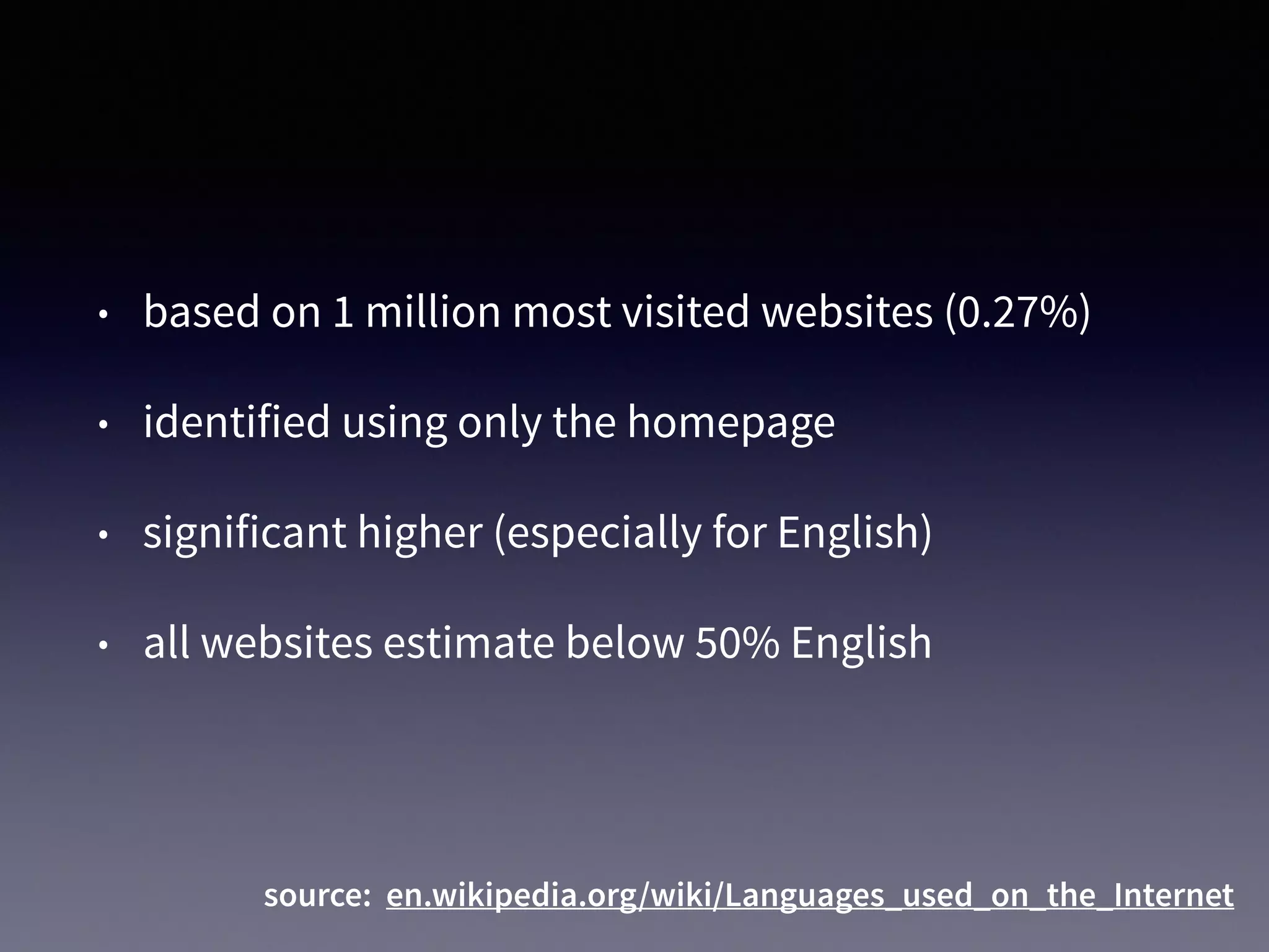 • based on 1 million most visited websites (0.27%)
• identified using only the homepage
• significant higher (especially for English)
• all websites estimate below 50% English
source: en.wikipedia.org/wiki/Languages_used_on_the_Internet
 