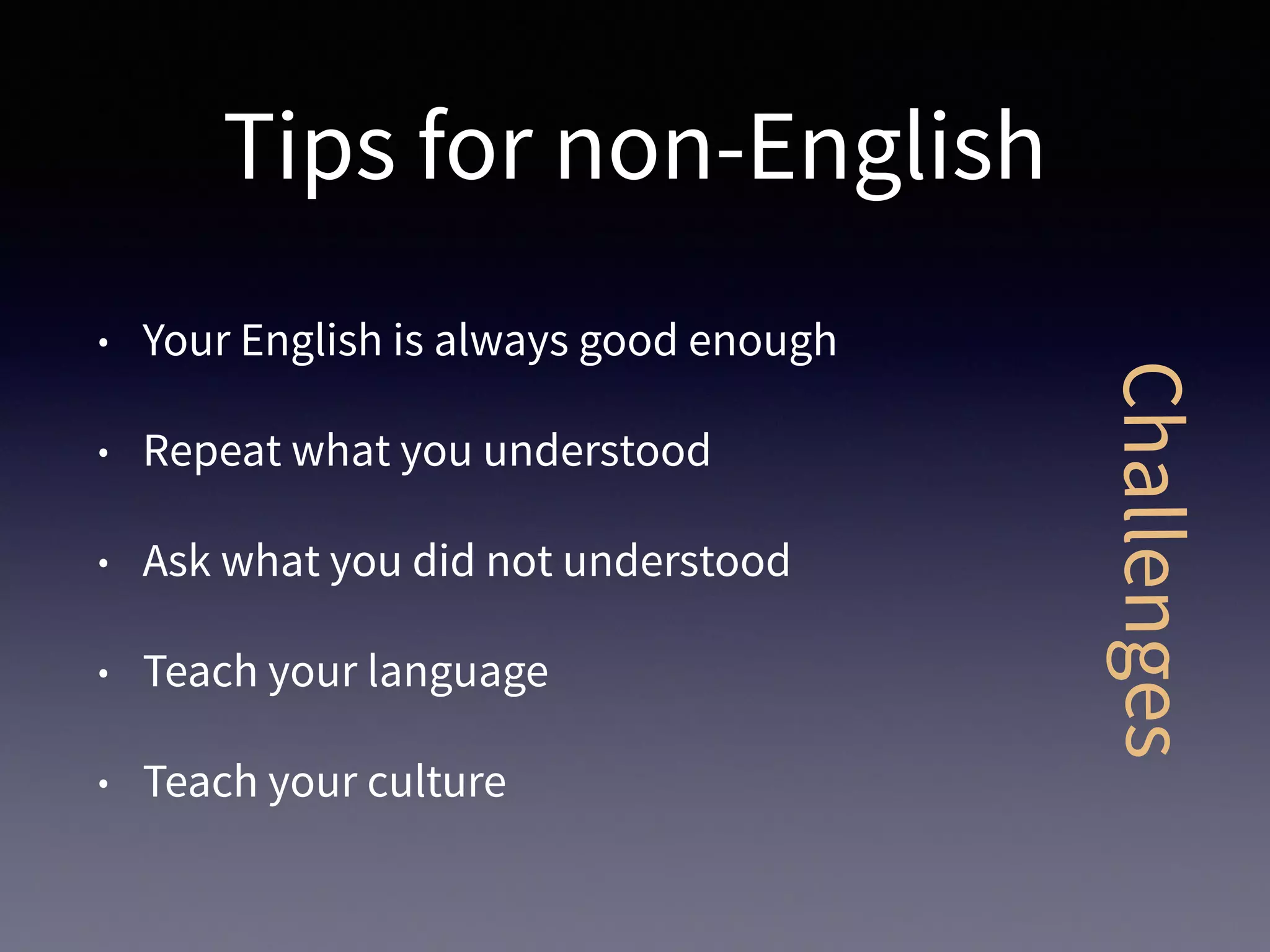 Tips for non-English
• Your English is always good enough
• Repeat what you understood
• Ask what you did not understood
• Teach your language
• Teach your culture
Challenges
 