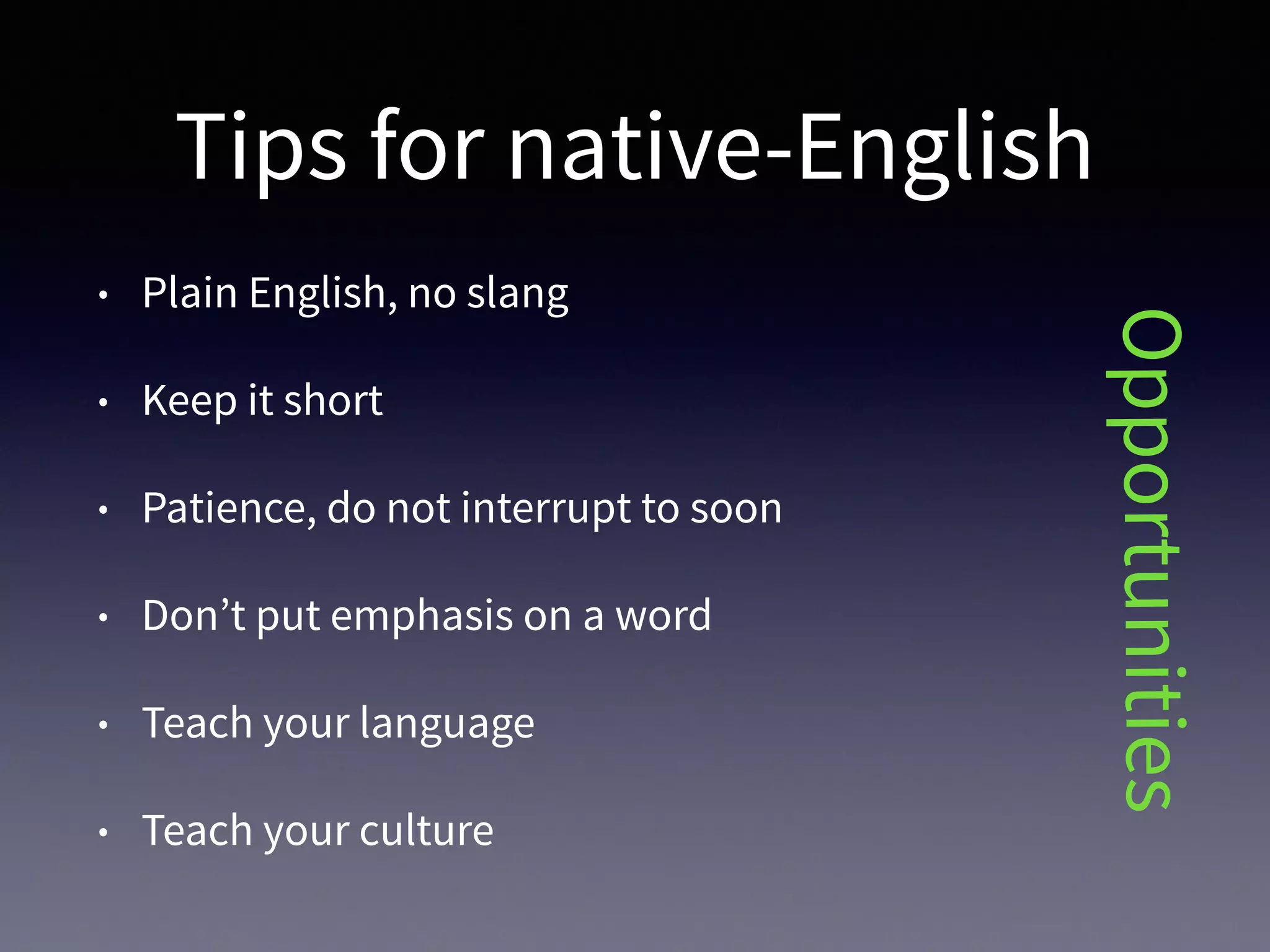 Tips for native-English
• Plain English, no slang
• Keep it short
• Patience, do not interrupt to soon
• Don’t put emphasis on a word
• Teach your language
• Teach your culture
Opportunities
 
