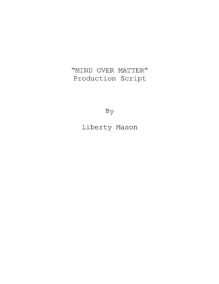 “MIND OVER MATTER”
Production Script
By
Liberty Mason
 
