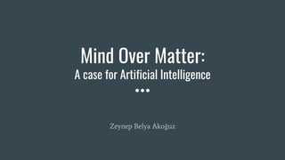 Mind Over Matter:
A case for Artificial Intelligence
Zeynep Belya Akoğuz
 