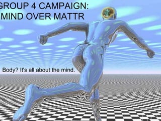 GROUP 4 CAMPAIGN:
 MIND OVER MATTR




 Body? It's all about the mind.
 
