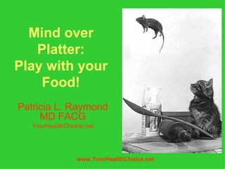 Mind over
   Platter:
Play with your
    Food!
Patricia L. Raymond
     MD FACG
   YourHealthChoice.net




                 www.YourHealthChoice.net
 