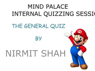 MIND PALACE 
INTERNAL QUIZZING SESSION 
THE GENERAL QUIZ 
BY 
NIRMIT SHAH 
 