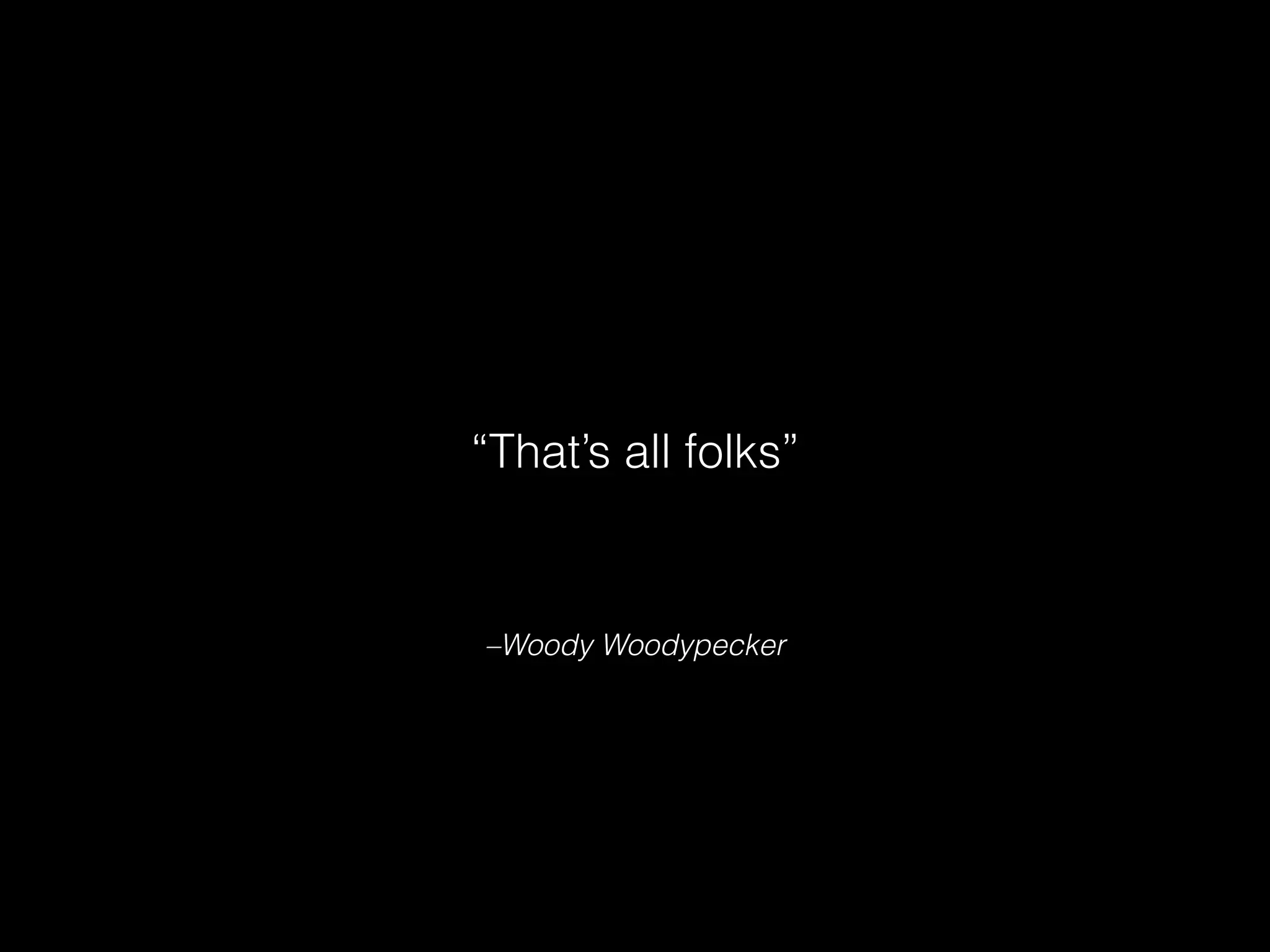 –Woody Woodypecker
“That’s all folks”
 