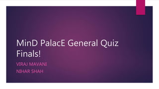 MinD PalacE General Quiz
Finals!
VIRAJ MAVANI
NIHAR SHAH
 