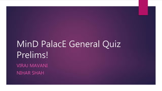 MinD PalacE General Quiz
Prelims!
VIRAJ MAVANI
NIHAR SHAH
 