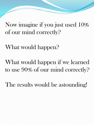 Now imagine if you just used 10%
of our mind correctly?

What would happen?

What would happen if we learned
to use 90% of our mind correctly?

The results would be astounding!
 
