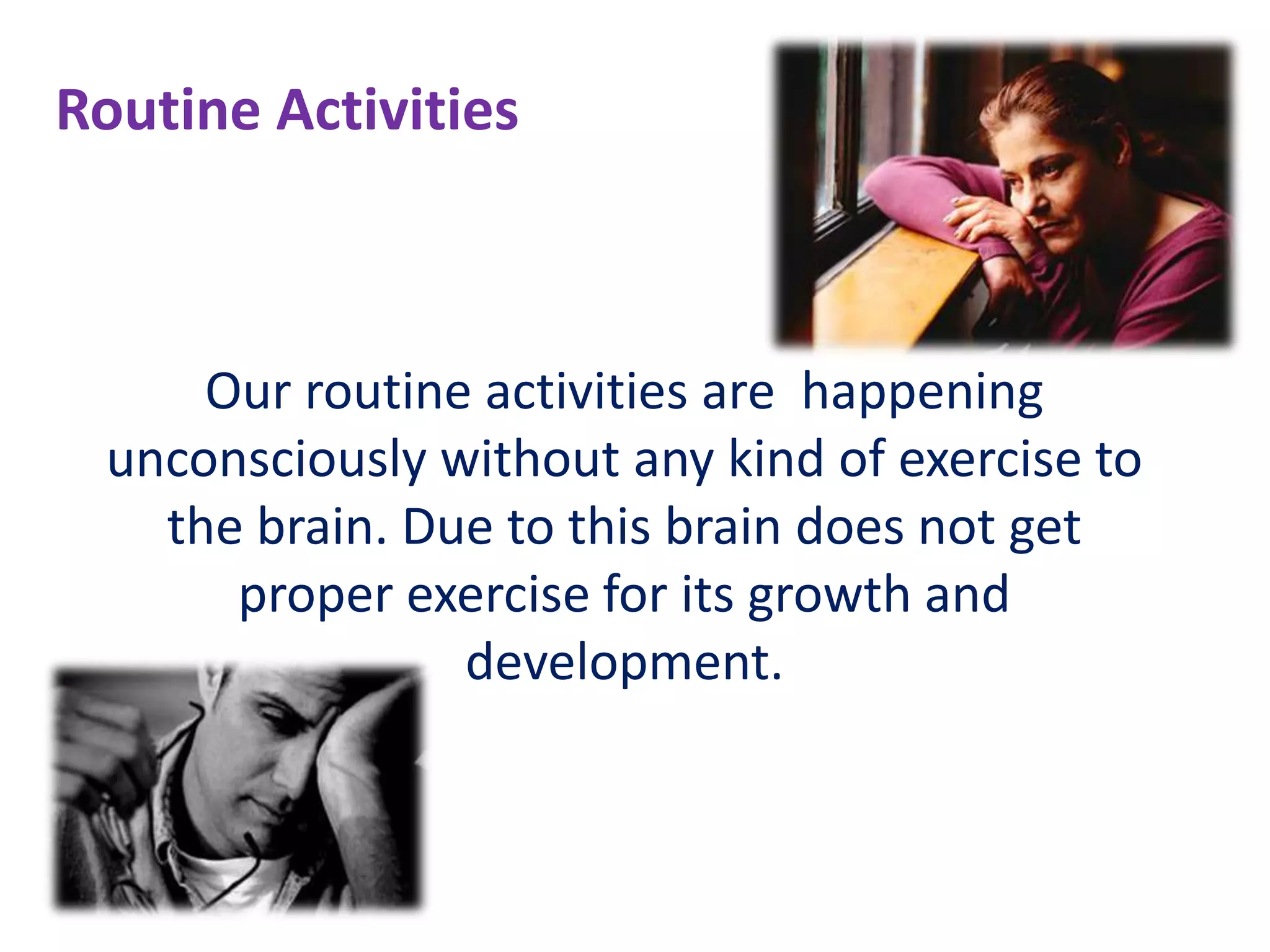 Routine Activities



     Our routine activities are happening
 unconsciously without any kind of exercise to
   the brain. Due to this brain does not get
      proper exercise for its growth and
                development.
 