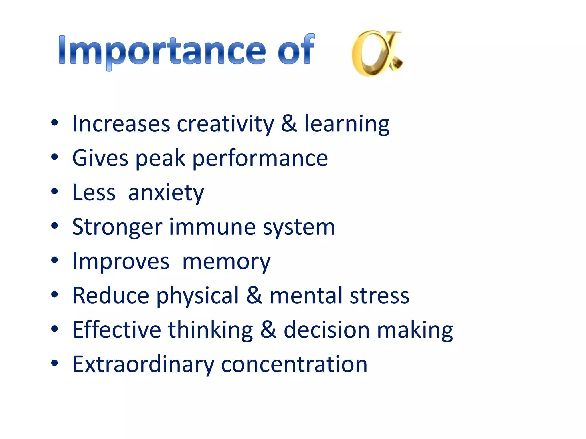 •   Increases creativity & learning
•   Gives peak performance
•   Less anxiety
•   Stronger immune system
•   Improves memory
•   Reduce physical & mental stress
•   Effective thinking & decision making
•   Extraordinary concentration
 