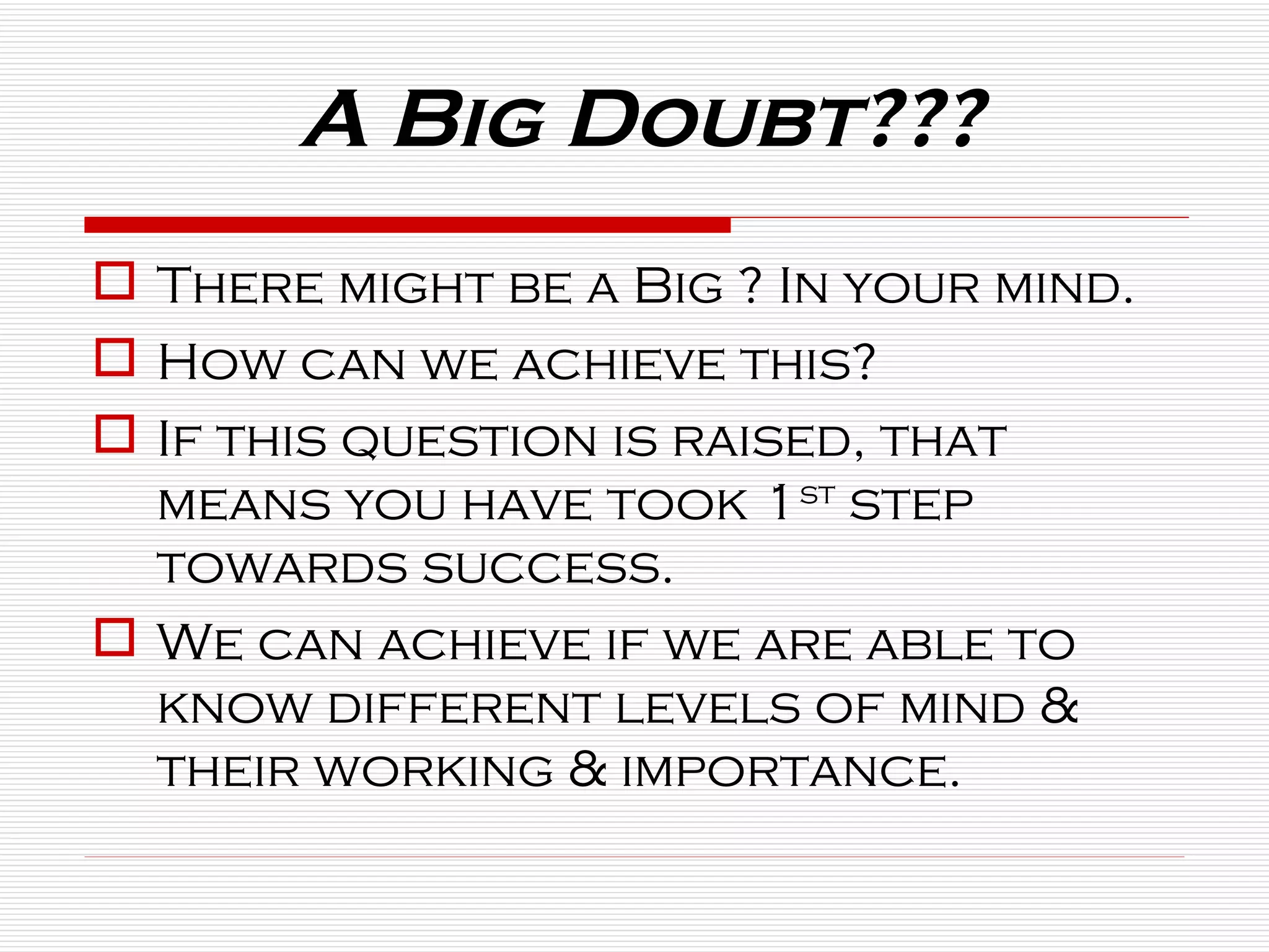 A Big Doubt??? There might be a Big ? In your mind. How can we achieve this? If this question is raised, that means you have took 1 st  step towards success. We can achieve if we are able to know different levels of mind & their working & importance.  