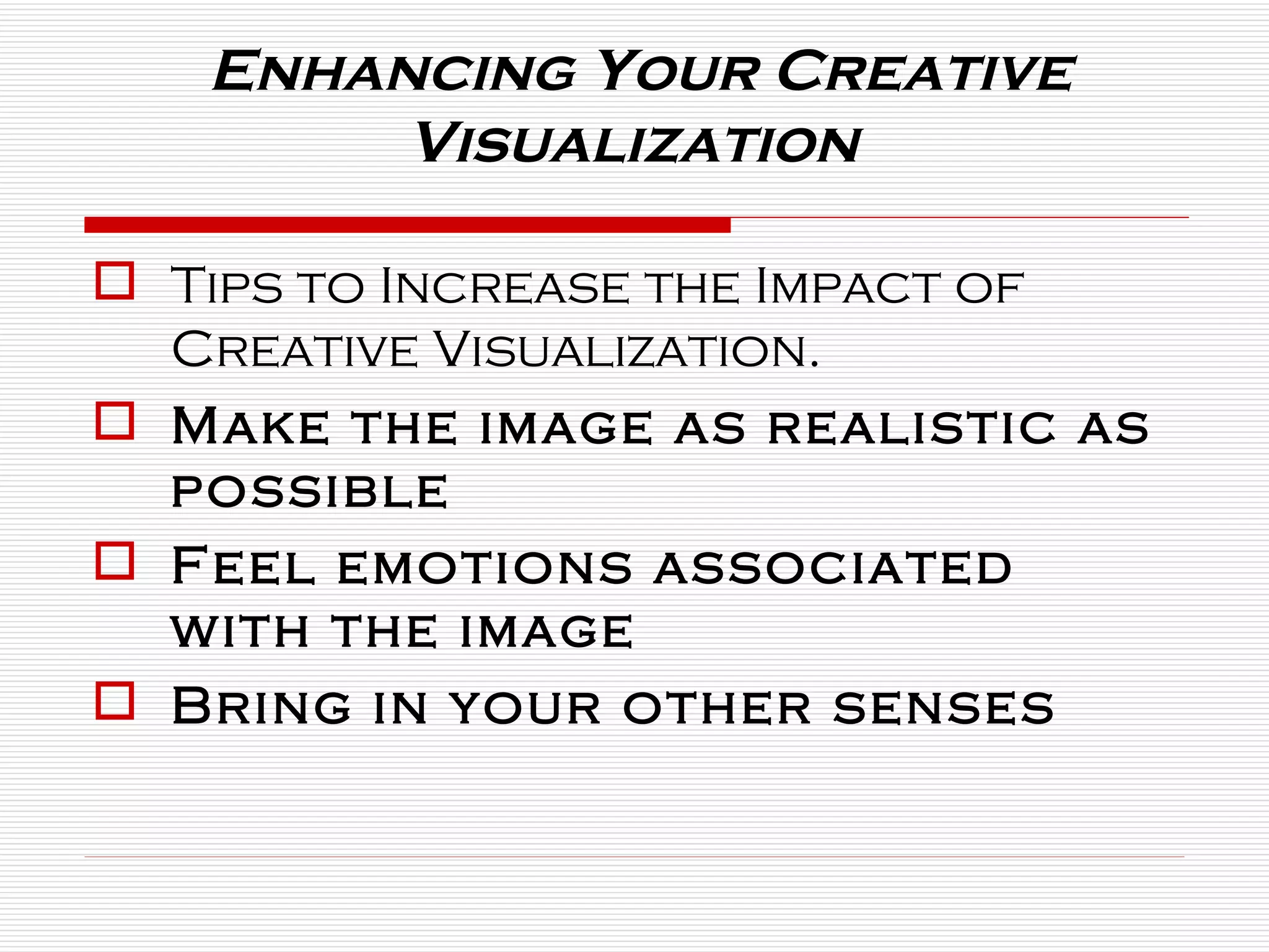 Enhancing Your Creative Visualization  Tips to Increase the Impact of Creative Visualization. Make the image as realistic as possible  Feel emotions associated with the image  Bring in your other senses  