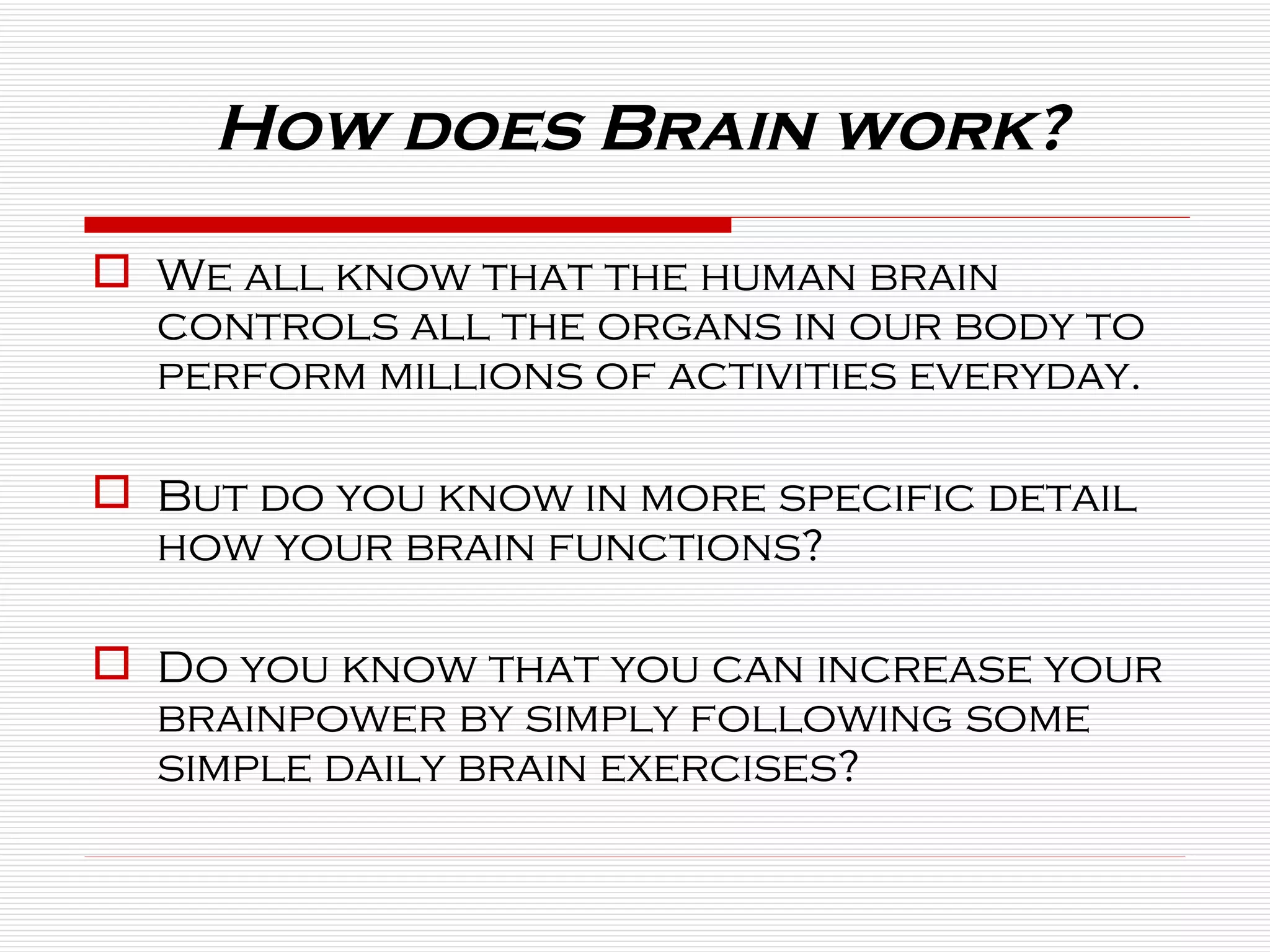 How does Brain work? We all know that the human brain controls all the organs in our body to perform millions of activities everyday. But do you know in more specific detail how your brain functions?  Do you know that you can increase your brainpower by simply following some simple daily brain exercises? 