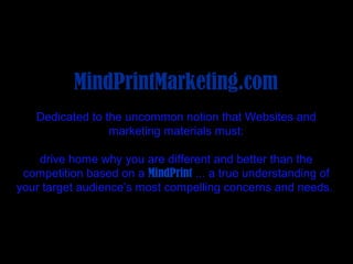 MindPrintMarketing.com
   Dedicated to the uncommon notion that Websites and
                 marketing materials must:

    drive home why you are different and better than the
 competition based on a MindPrint ... a true understanding of
your target audience’s most compelling concerns and needs.
 