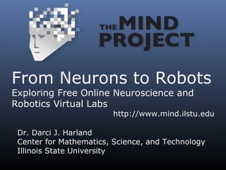 From Neurons to Robots Exploring Free Online Neuroscience and Robotics Virtual Labs http://www.mind.ilstu.edu Dr. Darci J. Harland Center for Mathematics, Science, and Technology Illinois State University 
