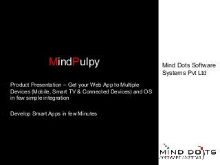 MindPulpy
•

Product Presentation – Get your Web App to Multiple
Devices (Mobile, Smart TV & Connected Devices) and OS
in few simple integration

•

Develop Smart Apps in few Minutes

Mind Dots Software
Systems Pvt Ltd

 