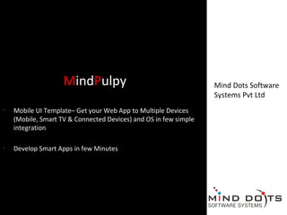 • Mobile UI Template– Get your Web App to Multiple Devices
(Mobile, Smart TV & Connected Devices) and OS in few simple
integration
• Develop Smart Apps in few Minutes
Mind Dots Software
Systems Pvt Ltd
MindPulpy
 