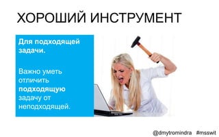 ХОРОШИЙ ИНСТРУМЕНТ
Для подходящей
задачи.

Важно уметь
отличить
подходящую
задачу от
неподходящей.


                 @dmytromindra #msswit
 