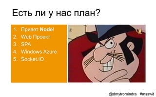 Есть ли у нас план?
1.   Привет Node!
2.   Web Проект
3.   SPA
4.   Windows Azure
5.   Socket.IO




                      @dmytromindra #msswit
 