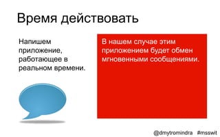 Время действовать
Напишем             В нашем случае этим
приложение,         приложением будет обмен
работающее в        мгновенными сообщениями.
реальном времени.




                                @dmytromindra #msswit
 