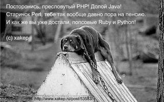 Посторонись, пресловутый PHP! Долой Java!
Старичок Perl, тебе так вообще давно пора на пенсию.
И как же вы уже достали, попсовые Ruby и Python!

(c) xakep




            http://www.xakep.ru/post/53583/   @dmytromindra #msswit
 