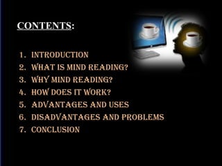 CONTENTS:
1.
2.
3.
4.
5.
6.
7.

IntroductIon
What Is MInd readIng?
Why MInd readIng?
hoW does It Work?
advantages and uses
dIsadvantages and probleMs
conclusIon

 