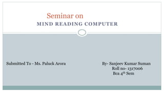 MIND READING COMPUTER
Seminar on
Submitted To - Ms. Paluck Arora By- Sanjeev Kumar Suman
Roll no- 1317006
Bca 4th Sem
 
