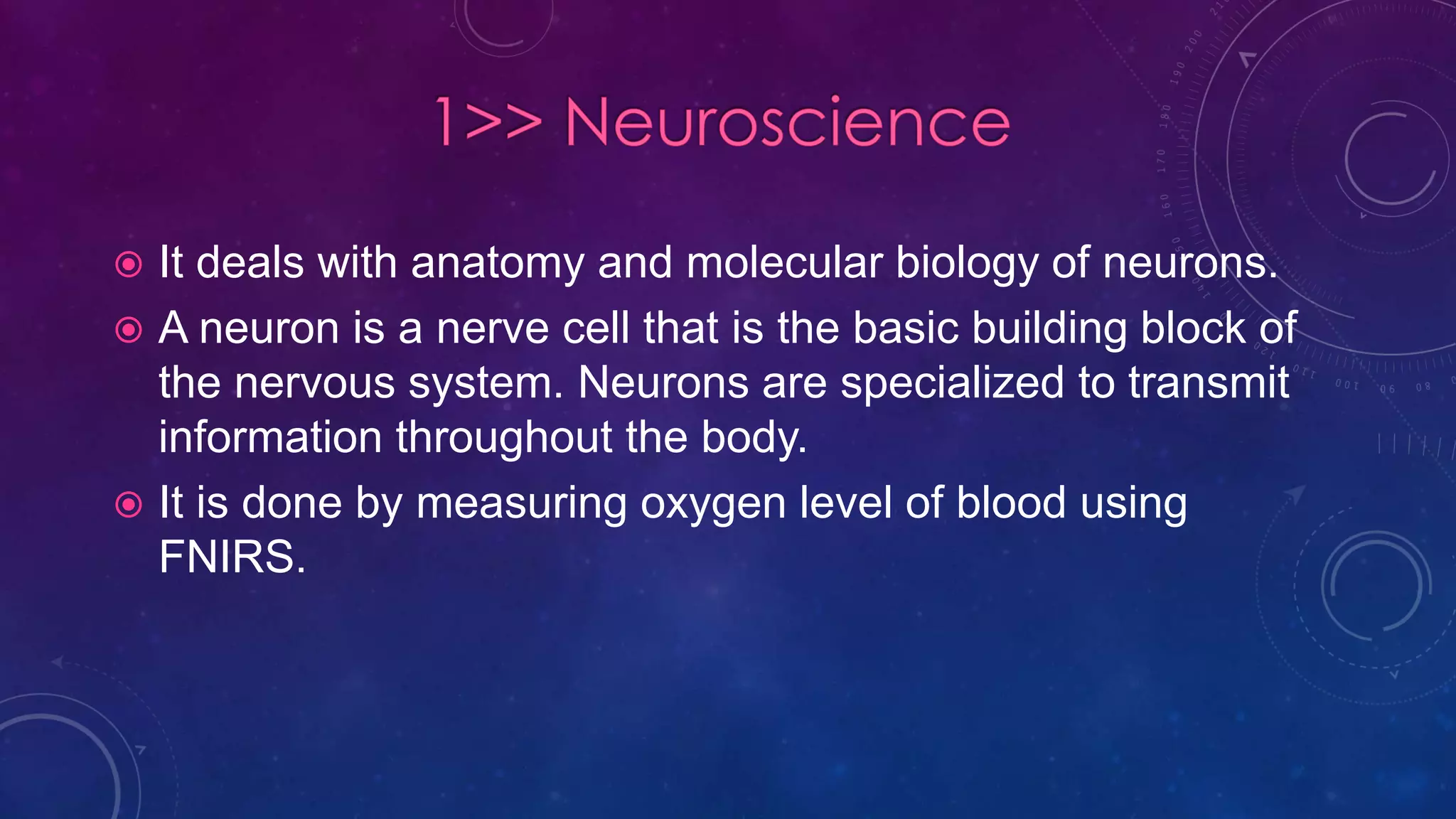  It deals with anatomy and molecular biology of neurons.
 A neuron is a nerve cell that is the basic building block of
the nervous system. Neurons are specialized to transmit
information throughout the body.
 It is done by measuring oxygen level of blood using
FNIRS.
 