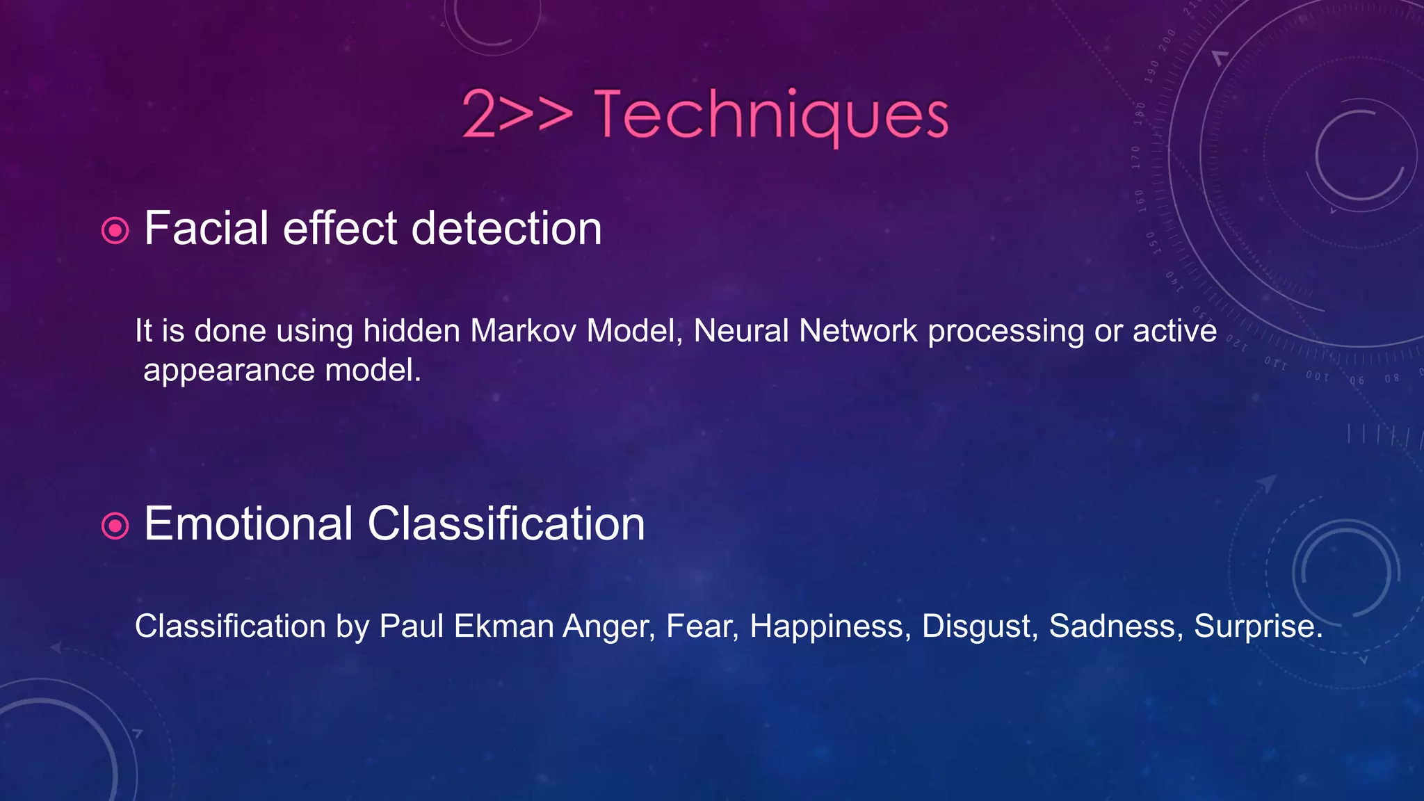  Facial effect detection
It is done using hidden Markov Model, Neural Network processing or active
appearance model.
 Emotional Classification
Classification by Paul Ekman Anger, Fear, Happiness, Disgust, Sadness, Surprise.
 