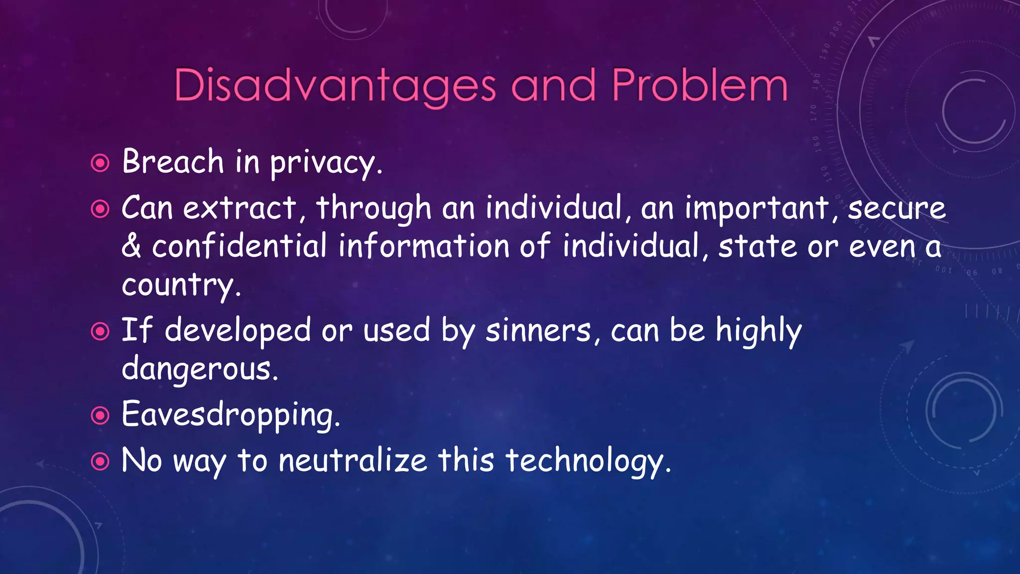  Breach in privacy.
 Can extract, through an individual, an important, secure
& confidential information of individual, state or even a
country.
 If developed or used by sinners, can be highly
dangerous.
 Eavesdropping.
 No way to neutralize this technology.
 