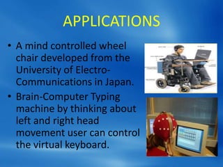 APPLICATIONS
• A mind controlled wheel
chair developed from the
University of Electro-
Communications in Japan.
• Brain-Computer Typing
machine by thinking about
left and right head
movement user can control
the virtual keyboard.
 