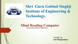 Shri Guru Gobind Singhji
Institute of Engineering &
Technology.
Guided by,
Arti Manjramkar.
Mind Reading Computer
Towards the world of imagination…
 