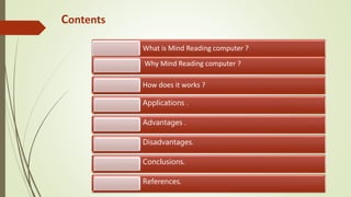 Contents
What is Mind Reading computer ?
Why Mind Reading computer ?
How does it works ?
Applications .
Advantages .
Disadvantages.
Conclusions.
References.
 
