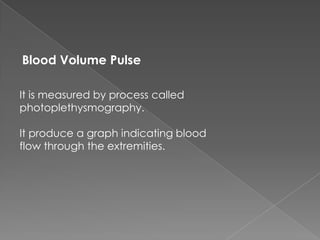 Blood Volume Pulse

It is measured by process called
photoplethysmography.

It produce a graph indicating blood
flow through the extremities.
 