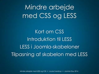 Mindre arbejde
med CSS og LESS
Kort om CSS
Introduktion til LESS

LESS i Joomla-skabeloner
Tilpasning af skabelon med LESS

Mindre arbejde med LESS og CSS • Louise Sverdrup • Joomla Day 2014

 