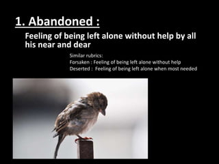 1. Abandoned :
Feeling of being left alone without help by all
his near and dear
Similar rubrics:
Forsaken : Feeling of be...