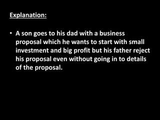 Explanation:
• A son goes to his dad with a business
proposal which he wants to start with small
investment and big profit...