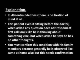 Explanation.
• In Absentmindedness there is no fixation of
mind at all.
• This patient even if sitting before the docter,
...