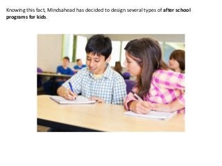 Knowing this fact, Mindsahead has decided to design several types of after school 
programs for kids. 
 