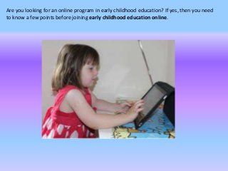 Are you looking for an online program in early childhood education? If yes, then you need 
to know a few points before joining early childhood education online. 
 